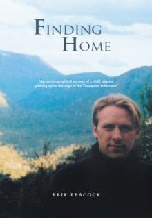 Finding Home : "An Autobiographical Account of a Child Migrant Growing up on the Edge of the Tasmanian Wilderness"