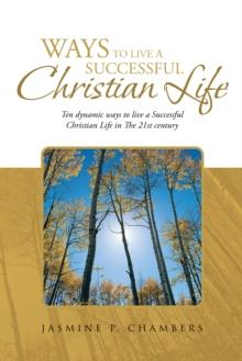 Ways to Live a Successful Christian    Life : Ten Dynamic Ways to Live a Successful Christian Life in the 21St Century