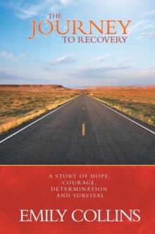 The Journey to Recovery : A Story of Hope, Courage, Determination and Survival