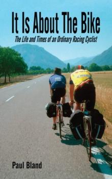 It Is About the Bike : The Life and Times of an Ordinary Racing Cyclist