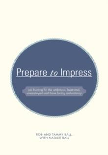 Prepare to Impress : -Job Hunting for the Ambitious, Frustrated, Unemployed and Those Facing Redundancy