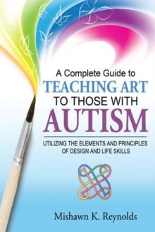 A Complete Guide to Teaching Art to Those with Autism : Utilizing the Elements and Principles of Design and Life Skills