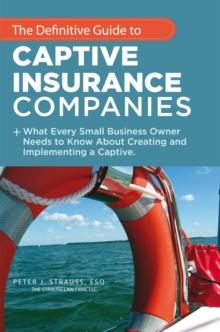 The Definitive Guide to Captive Insurance Companies : What Every Small Business Owner Needs to Know About Creating and Implementing a Captive