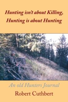 Hunting Isn'T About Killing, Hunting Is About Hunting : An Old Hunters Journal