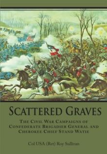 Scattered Graves : The Civil War Campaigns of Confederate Brigadier General and Cherokee Chief Stand Watie