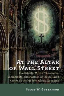 At the Altar of Wall Street : The Rituals, Myths, Theologies, Sacraments, and Mission of the Religion Known as the Modern Global Economy