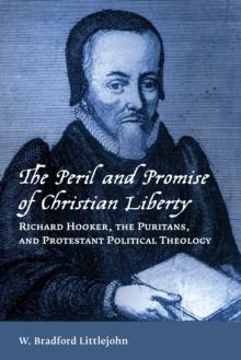 The Peril and Promise of Christian Liberty : Richard Hooker, the Puritans, and Protestant Political Theology