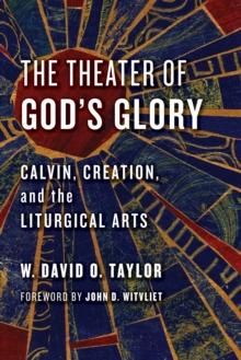 The Theater of God's Glory : Calvin, Creation, and the Liturgical Arts