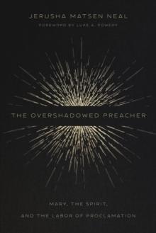 The Overshadowed Preacher : Mary, the Spirit, and the Labor of Proclamation