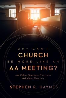 Why Can't Church Be More Like an AA Meeting? : And Other Questions Christians Ask about Recovery