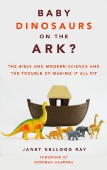 Baby Dinosaurs on the Ark? : The Bible and Modern Science and the Trouble of Making It All Fit