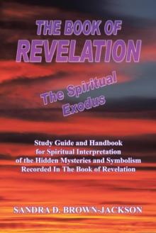 The Book of Revelation the Spiritual Exodus : Study Guide and Handbook for Spiritual Interpretation of the Hidden Mysteries and Symbolism Recorded in the Book of Revelation