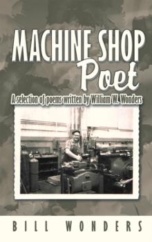 Machine Shop Poet : A Selection of Poems Written by William W. Wonders