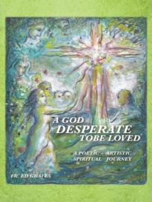 A God Desperate to Be Loved : A  Poetic - Artistic Spiritual Journey