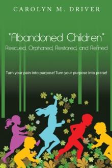 "Abandoned Children" Rescued,Orphaned, Restored, and Refined. : Turn Your Pain into Purpose! Turn Your Purpose into Praise!