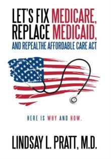 Let's Fix Medicare, Replace Medicaid, and Repealthe Affordable Care Act : Here Is Why and How.