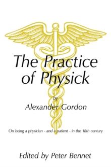 The Practice of Physick by Alexander Gordon : On Being a Physician - and a Patient - in the 18Th Century