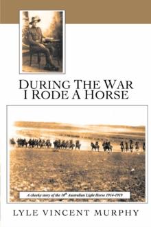 During the War I Rode a Horse : A Cheeky Story of the 10Th Australian Light Horse 1914-1919