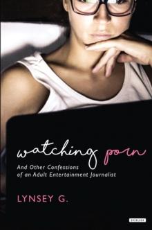 Watching Porn : And Other Confessions of an Adult Entertainment Journalist