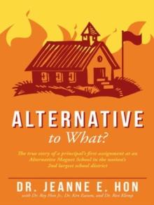 Alternative to What? : The True Story of a Principal'S First Assignment at an Alternative Magnet School in the Nation'S 2Nd Largest School District