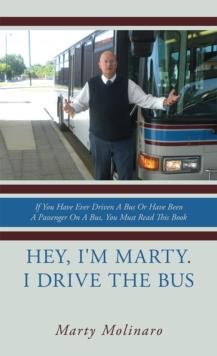 Hey, I'm Marty. I Drive the Bus : If You Have Ever Driven a Bus or Have Been a Passenger on a Bus, You Must Read This Book