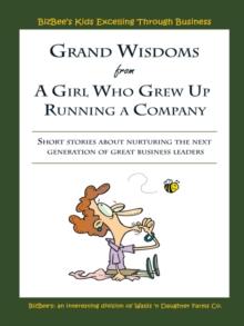 Grand Wisdoms from a Girl Who Grew up Running a Company : Short Stories About Nurturing the Next Generation of Great Business Leaders.