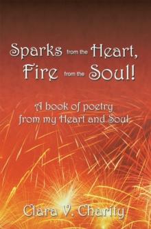 Sparks from the Heart, Fire from the Soul! : A Book of Poetry from My Heart and Soul