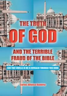 The Truth of God and the Terrible Fraud of the Bible : God That Dwells in Me Is Revealed Through This Book