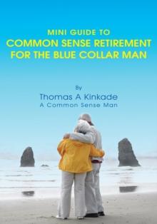 Mini Guide to Common Sense Retirement for the Blue Collar Man : By Thomas a Kinkade a Common Sense Man