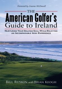 The American Golfer's Guide to Ireland : Nurturing Your Golfing Soul While Enjoying an Incomparable Irish Experience