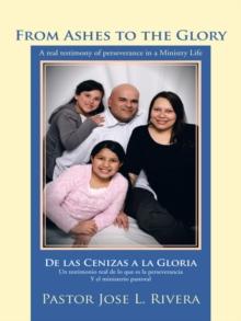 From Ashes to the Glory  ;  De Las Cenizas a La Gloria : A Real Testimony of Perseverance in a Ministry Life ;     Un Testimonio Real De Lo Que Es La Perseverancia Y El Ministerio Pastoral