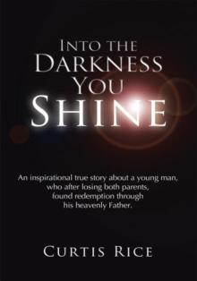 Into the Darkness You Shine : An Inspirational True Story About a Young Man Who, After Losing Both Parents, Found Redemption Through His Heavenly Father.