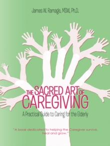 The Sacred Art of Caregiving : A Practical Guide to Caring for the Elderly