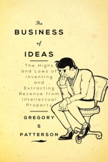 The Business of Ideas : The Highs and Lows of Inventing and Extracting Revenue from Intellectual Property