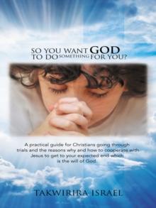 So You Want God to Do Something for You? : A Practical Guide for Christians Going Through Trials and the Reasons Why and How to Cooperate with Jesus to Get to Your Expected End Which Is the Will of Go