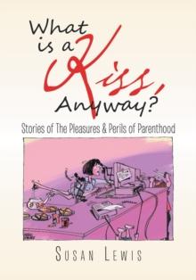 What Is a Kiss, Anyway? : Stories of the Pleasures & Perils of Parenthood