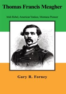 Thomas Francis Meagher : Irish Rebel, American Yankee, Montana Pioneer