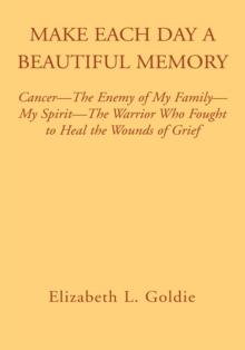 Make Each Day a Beautiful Memory : Cancer- the Enemy of My Family-My Spirit-The Warrior Who Fought to Heal the Wounds of Grief