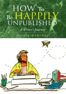 How to Be Happily Unpublished : A Writer's Journey