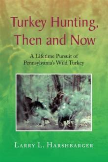 Turkey Hunting, Then and Now : A Lifetime Pursuit of Pennsylvania's Wild Turkey