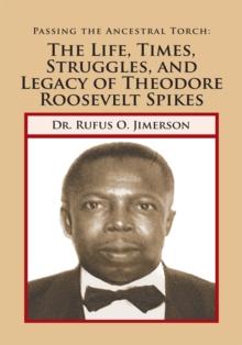 Passing the Ancestral Torch: the Life, Times, Struggles, and Legacy of Theodore Roosevelt Spikes