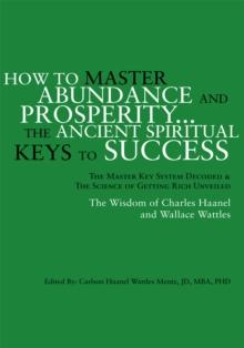 How to Master Abundance and Prosperity...The Ancient Spiritual Keys to Success. : The Master Key System Decoded & the Science of Getting Rich Unveiled