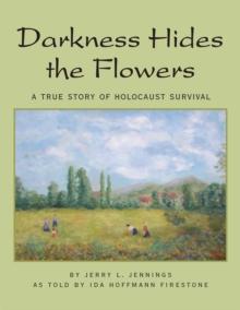 Darkness Hides the Flowers : A True Story of Holocaust Survival