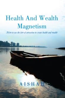 Health and Wealth Magnetism : How to Use the Law of Attraction to Create Health and Wealth