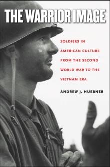 The Warrior Image : Soldiers in American Culture from the Second World War to the Vietnam Era