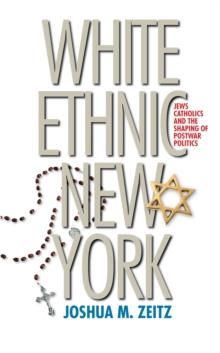 White Ethnic New York : Jews, Catholics, and the Shaping of Postwar Politics