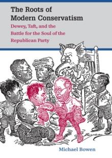 The Roots of Modern Conservatism : Dewey, Taft, and the Battle for the Soul of the Republican Party