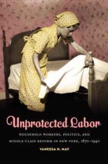 Unprotected Labor : Household Workers, Politics, and Middle-Class Reform in New York, 1870-1940