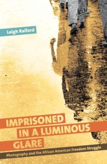 Imprisoned in a Luminous Glare : Photography and the African American Freedom Struggle