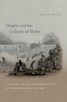 Oregon and the Collapse of Illahee : U.S. Empire and the Transformation of an Indigenous World, 1792-1859